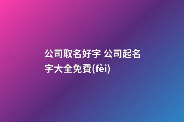公司取名好字 公司起名字大全免費(fèi)-第1張-公司起名-玄機(jī)派
